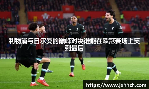 利物浦与日尔曼的巅峰对决谁能在欧冠赛场上笑到最后