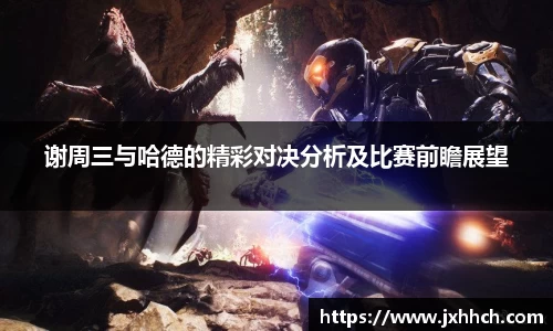 谢周三与哈德的精彩对决分析及比赛前瞻展望
